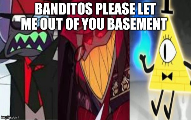 Please let me out banditos please | BANDITOS PLEASE LET ME OUT OF YOU BASEMENT | image tagged in memes,lol,memr | made w/ Imgflip meme maker