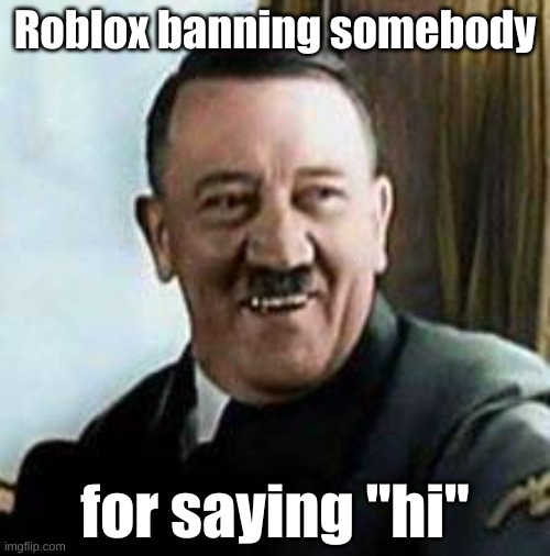 hi | Roblox banning somebody; for saying "hi" | image tagged in laughing hitler | made w/ Imgflip meme maker