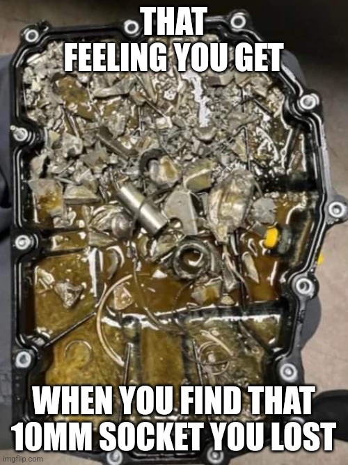 10mm | THAT FEELING YOU GET; WHEN YOU FIND THAT 10MM SOCKET YOU LOST | image tagged in mechanic | made w/ Imgflip meme maker