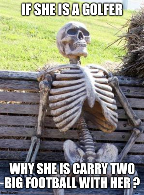Waiting Skeleton Meme | IF SHE IS A GOLFER WHY SHE IS CARRY TWO BIG FOOTBALL WITH HER ? | image tagged in memes,waiting skeleton | made w/ Imgflip meme maker
