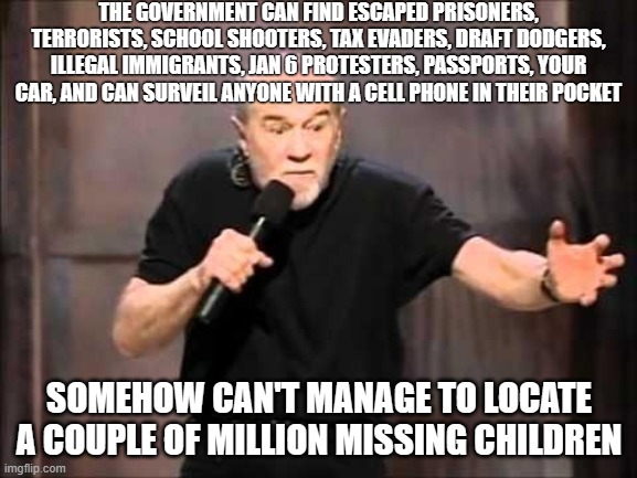Priorities | THE GOVERNMENT CAN FIND ESCAPED PRISONERS, TERRORISTS, SCHOOL SHOOTERS, TAX EVADERS, DRAFT DODGERS, ILLEGAL IMMIGRANTS, JAN 6 PROTESTERS, PASSPORTS, YOUR CAR, AND CAN SURVEIL ANYONE WITH A CELL PHONE IN THEIR POCKET; SOMEHOW CAN'T MANAGE TO LOCATE A COUPLE OF MILLION MISSING CHILDREN | image tagged in george carlin | made w/ Imgflip meme maker