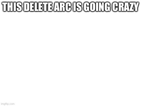 @broken-vessel | THIS DELETE ARC IS GOING CRAZY | image tagged in blank white template | made w/ Imgflip meme maker