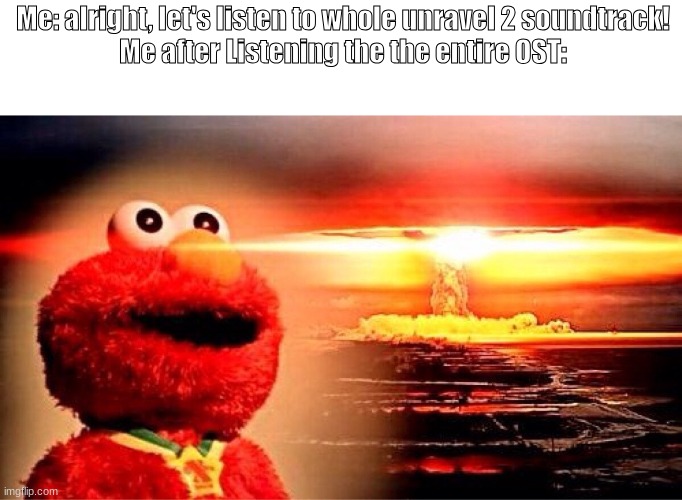The OST is beautiful | Me: alright, let's listen to whole unravel 2 soundtrack!
Me after Listening the the entire OST: | image tagged in elmo nuclear explosion,music | made w/ Imgflip meme maker