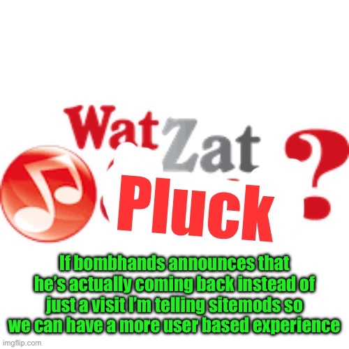 WatZatPluck announcement | If bombhands announces that he’s actually coming back instead of just a visit I’m telling sitemods so we can have a more user based experience | image tagged in watzatpluck announcement | made w/ Imgflip meme maker