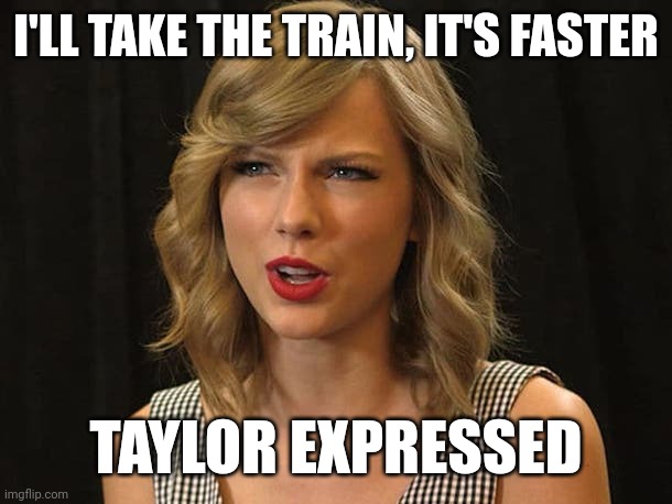 Taylor expressed | I'LL TAKE THE TRAIN, IT'S FASTER; TAYLOR EXPRESSED | image tagged in taylor swiftie | made w/ Imgflip meme maker