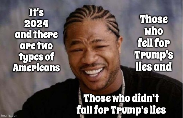 They Say Nearly Half Of Republicans Voted Against Trump In The Iowa Caucus Which Is Great News For The General Election In Nov | It's 2024
and there are two types of Americans; Those who fell for Trump's lies and; Those who didn't fall for Trump's lies | image tagged in memes,yo dawg heard you,scumbag trump,lock him up,trump lies,scumbag maga | made w/ Imgflip meme maker