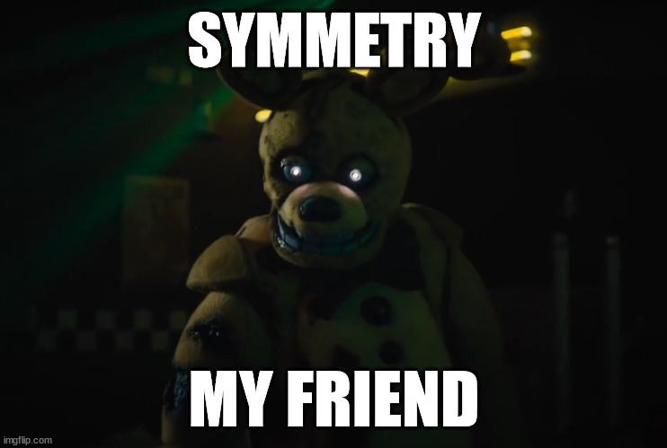 Symmetry, my friend | SYMMETRY; MY FRIEND | image tagged in fnaf,movie | made w/ Imgflip meme maker