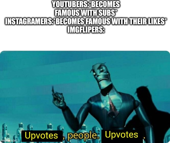 Literally every iceu and other famous imglipers gets famous | YOUTUBERS:*BECOMES FAMOUS WITH SUBS*
INSTAGRAMERS:*BECOMES FAMOUS WITH THEIR LIKES*
IMGFLIPERS: | image tagged in upvotes people upvotes | made w/ Imgflip meme maker