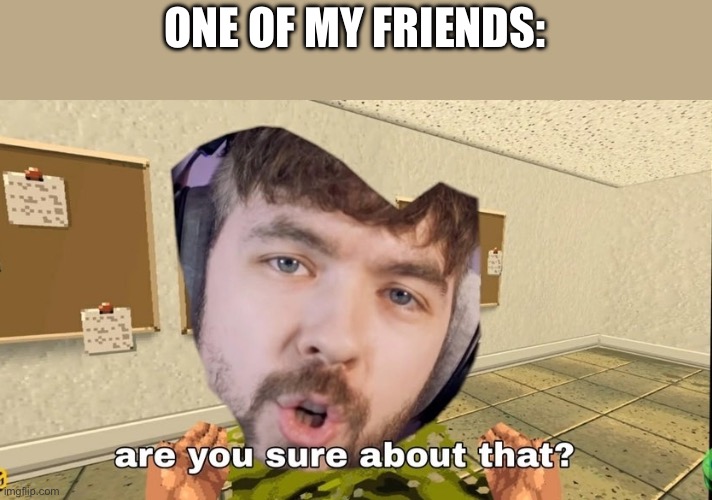 Jacksepticeye Are you sure about that | ONE OF MY FRIENDS: | image tagged in jacksepticeye are you sure about that | made w/ Imgflip meme maker