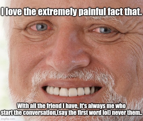 Hide the Pain Harold | I love the extremely painful fact that. With all the friend I have, it's always me who start the conversation,(say the first word lol) never them.. | image tagged in hide the pain harold | made w/ Imgflip meme maker