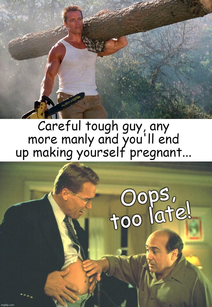 Manly gets you pregnant | Careful tough guy, any more manly and you'll end up making yourself pregnant... Oops, too late! | image tagged in arnold schwarzenegger,tough guy,junior | made w/ Imgflip meme maker