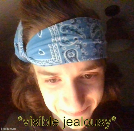 *visible jealousy* | made w/ Imgflip meme maker