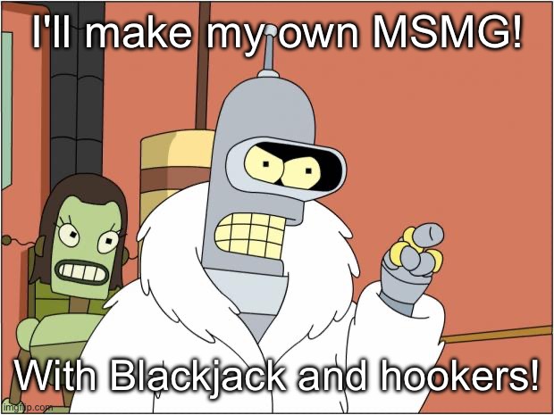 Bender Meme | I'll make my own MSMG! With Blackjack and hookers! | image tagged in bender | made w/ Imgflip meme maker