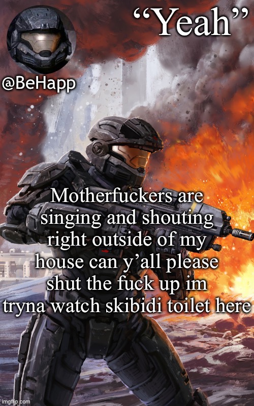 BeHapps noble 6 temp | Motherfuckers are singing and shouting right outside of my house can y’all please shut the fuck up im tryna watch skibidi toilet here | image tagged in behapps noble 6 temp | made w/ Imgflip meme maker