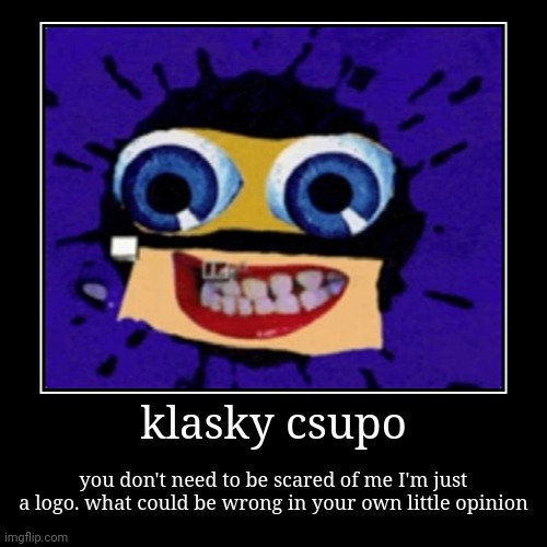 Don't need to be scared | klasky csupo | you don't need to be scared of me I'm just a logo. what could be wrong in your own little opinion | image tagged in funny,demotivationals | made w/ Imgflip demotivational maker