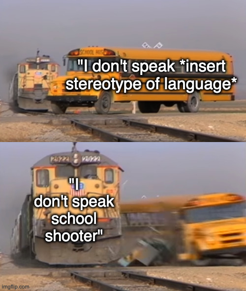 Clapback time | "I don't speak *insert stereotype of language*; "I don't speak school shooter" | image tagged in a train hitting a school bus,memes,funny,racism | made w/ Imgflip meme maker