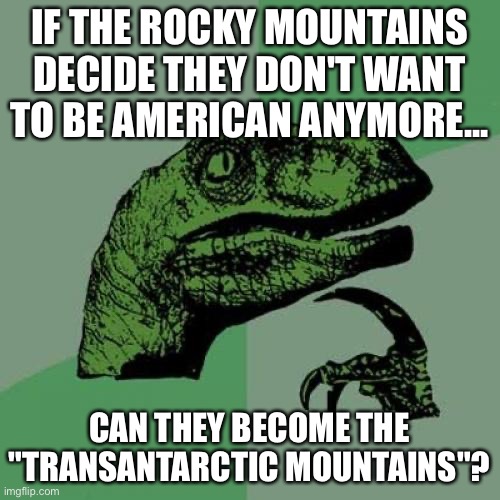 lmao | IF THE ROCKY MOUNTAINS DECIDE THEY DON'T WANT TO BE AMERICAN ANYMORE... CAN THEY BECOME THE "TRANSANTARCTIC MOUNTAINS"? | image tagged in memes,philosoraptor,rocky mountains,rocky,transantarctic | made w/ Imgflip meme maker