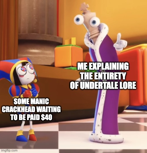 I pay people to listen to my explanations at times lmao | ME EXPLAINING THE ENTIRETY OF UNDERTALE LORE; SOME MANIC CRACKHEAD WAITING TO BE PAID $40 | image tagged in pomni staring at kinger,crackhead,undertale,based,the amazing digital circus,tadc | made w/ Imgflip meme maker