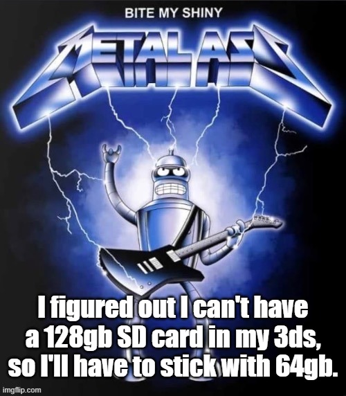 I'm upgrading from 4gb | I figured out I can't have a 128gb SD card in my 3ds, so I'll have to stick with 64gb. | image tagged in bite my shiny metal ass | made w/ Imgflip meme maker