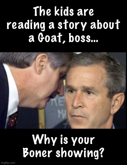This whole family is wack.  And Evil | The kids are
reading a story about
a Goat, boss…; Why is your Boner showing? | image tagged in memes,george freakin w,w stands for wack,ghw bush was the worst,fjb voters progressives kissmyass | made w/ Imgflip meme maker