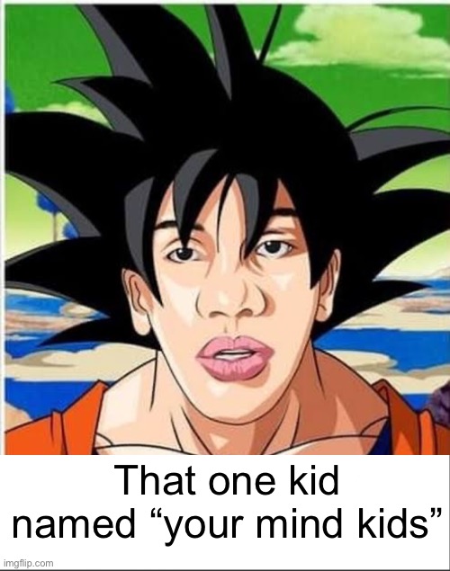 That one kid named “your mind kids” | image tagged in zesty goku,white bar | made w/ Imgflip meme maker