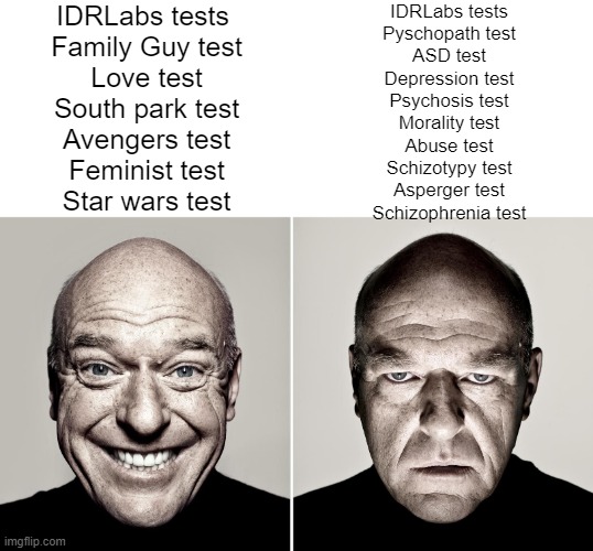 Dean Norris's reaction | IDRLabs tests 
Family Guy test
Love test
South park test
Avengers test
Feminist test
Star wars test; IDRLabs tests
Pyschopath test
ASD test
Depression test
Psychosis test
Morality test
Abuse test
Schizotypy test
Asperger test
Schizophrenia test | image tagged in dean norris's reaction | made w/ Imgflip meme maker