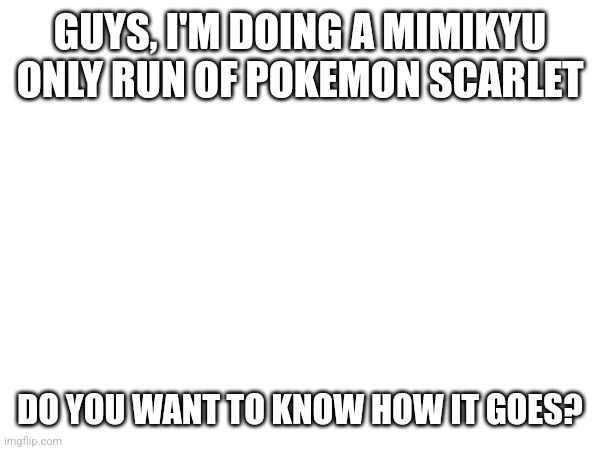 GUYS, I'M DOING A MIMIKYU ONLY RUN OF POKEMON SCARLET; DO YOU WANT TO KNOW HOW IT GOES? | image tagged in spongebob | made w/ Imgflip meme maker