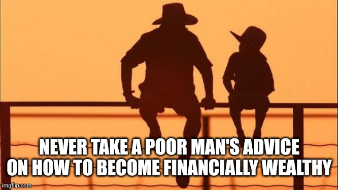 Cowboy father and son | NEVER TAKE A POOR MAN'S ADVICE ON HOW TO BECOME FINANCIALLY WEALTHY | image tagged in cowboy father and son | made w/ Imgflip meme maker