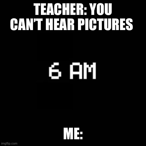 Yes | TEACHER: YOU CAN’T HEAR PICTURES; ME: | image tagged in fnaf | made w/ Imgflip meme maker