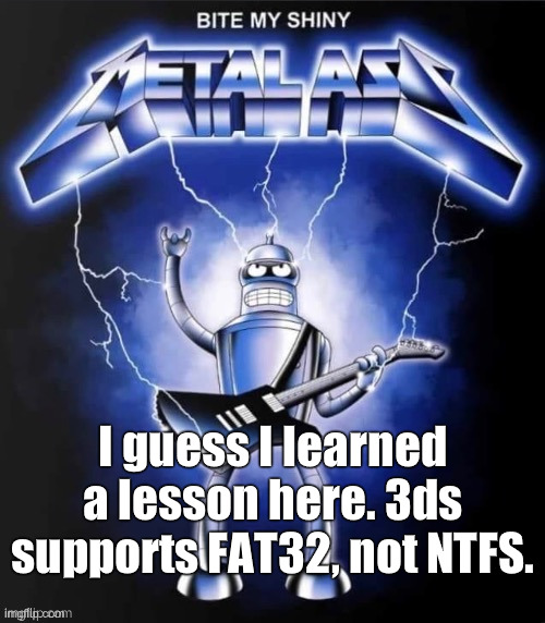 Bite my shiny metal ass | I guess I learned a lesson here. 3ds supports FAT32, not NTFS. | image tagged in bite my shiny metal ass | made w/ Imgflip meme maker