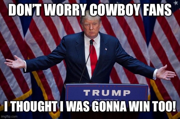 Trump and cowboys | DON’T WORRY COWBOY FANS; I THOUGHT I WAS GONNA WIN TOO! | image tagged in donald trump | made w/ Imgflip meme maker