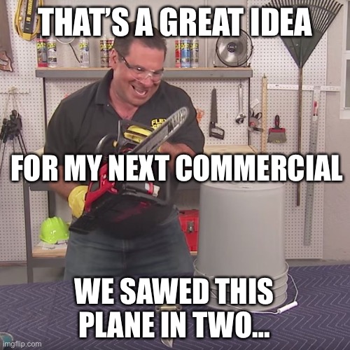Flex Seal Chainsaw | THAT’S A GREAT IDEA FOR MY NEXT COMMERCIAL WE SAWED THIS PLANE IN TWO… | image tagged in flex seal chainsaw | made w/ Imgflip meme maker