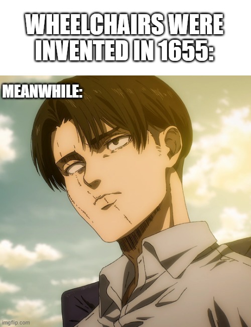 Levi Ackerman is Flabbergasted | WHEELCHAIRS WERE INVENTED IN 1655:; MEANWHILE: | made w/ Imgflip meme maker