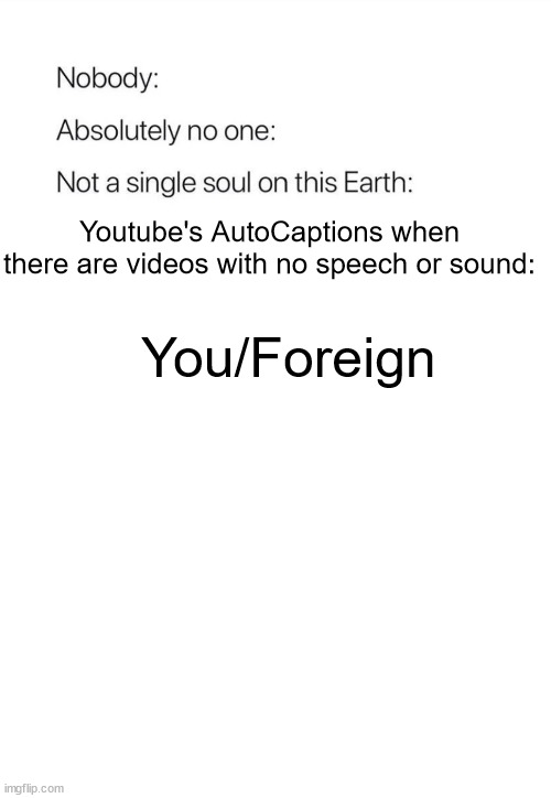 Seriously tho, where is it getting You or Foreign from?! | Youtube's AutoCaptions when there are videos with no speech or sound:; You/Foreign | image tagged in nobody absolutely no one | made w/ Imgflip meme maker