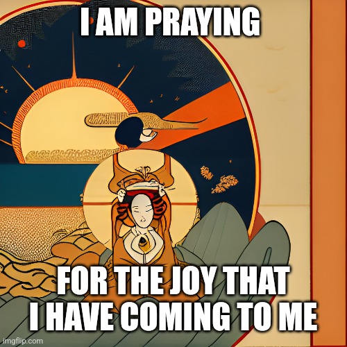 Joy of the Sun | I AM PRAYING; FOR THE JOY THAT I HAVE COMING TO ME | image tagged in joy,happiness noise,visible happiness,dancing,philosophy | made w/ Imgflip meme maker