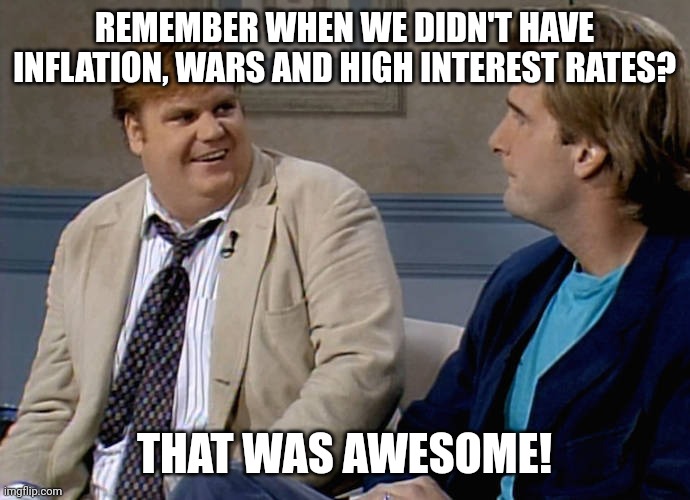 Current Administration issues | REMEMBER WHEN WE DIDN'T HAVE INFLATION, WARS AND HIGH INTEREST RATES? THAT WAS AWESOME! | image tagged in chris farley remember | made w/ Imgflip meme maker