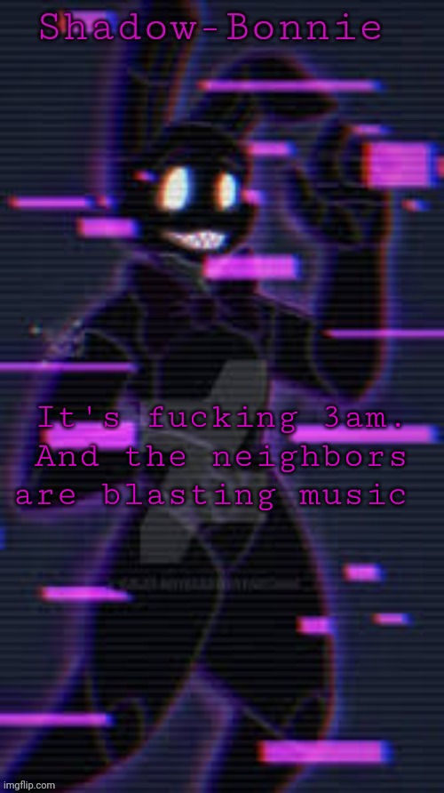 Shadow-Bonnie's template | It's fucking 3am. And the neighbors are blasting music | image tagged in shadow-bonnie's template | made w/ Imgflip meme maker