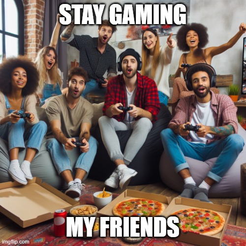 Gaming | STAY GAMING; MY FRIENDS | image tagged in stay gaming my friends | made w/ Imgflip meme maker