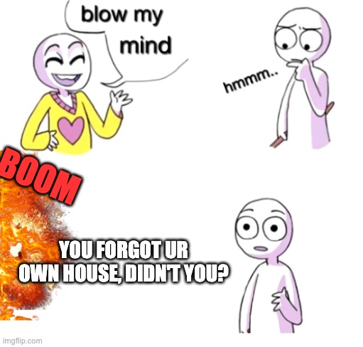 Blow my mind | BOOM; YOU FORGOT UR OWN HOUSE, DIDN'T YOU? | image tagged in blow my mind | made w/ Imgflip meme maker