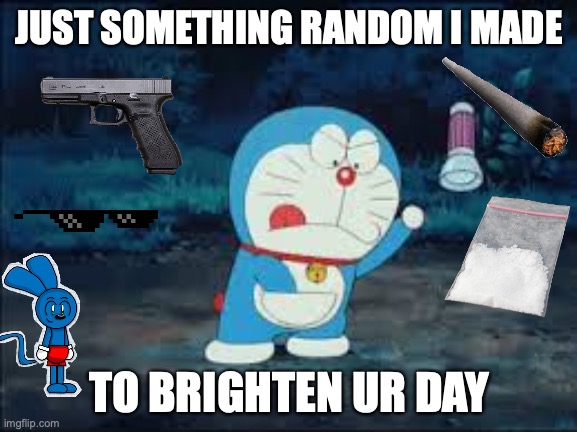 Doraemon Gadget | JUST SOMETHING RANDOM I MADE; TO BRIGHTEN UR DAY | image tagged in doraemon gadget | made w/ Imgflip meme maker