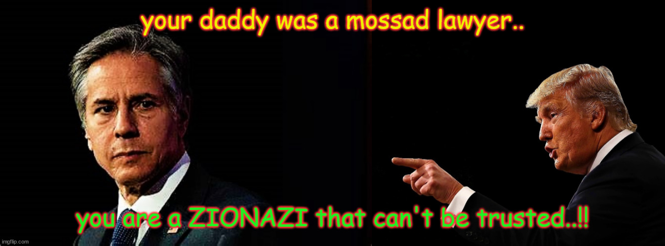 Trump points to Blinken hypocrisy | your daddy was a mossad lawyer.. you are a ZIONAZI that can't be trusted..!! | image tagged in trump points to blinken hypocrisy | made w/ Imgflip meme maker