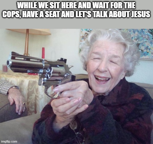 Send the dems to hell | WHILE WE SIT HERE AND WAIT FOR THE COPS, HAVE A SEAT AND LET'S TALK ABOUT JESUS | image tagged in old lady with gun,jesus | made w/ Imgflip meme maker