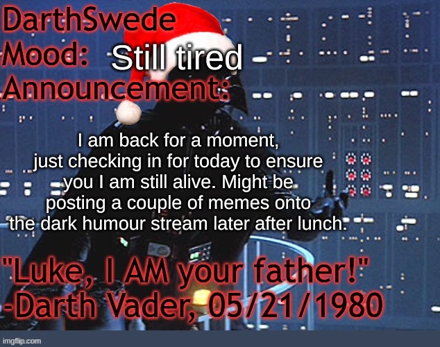 Still alive, yet tired. | Still tired; I am back for a moment, just checking in for today to ensure you I am still alive. Might be posting a couple of memes onto the dark humour stream later after lunch. | image tagged in darthswede winter announcement temp made by tfp | made w/ Imgflip meme maker