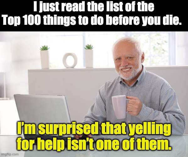 Top 100 | I just read the list of the Top 100 things to do before you die. I’m surprised that yelling for help isn’t one of them. | image tagged in hide the pain harold large | made w/ Imgflip meme maker