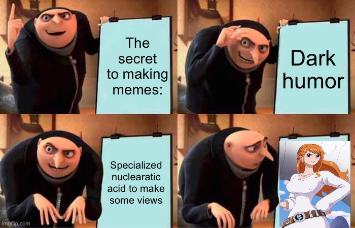 What is bro’s plan? | The secret to making memes:; Dark humor; Specialized nuclearatic acid to make some views | image tagged in memes,gru's plan,funny,gru meme,minions,humor | made w/ Imgflip meme maker