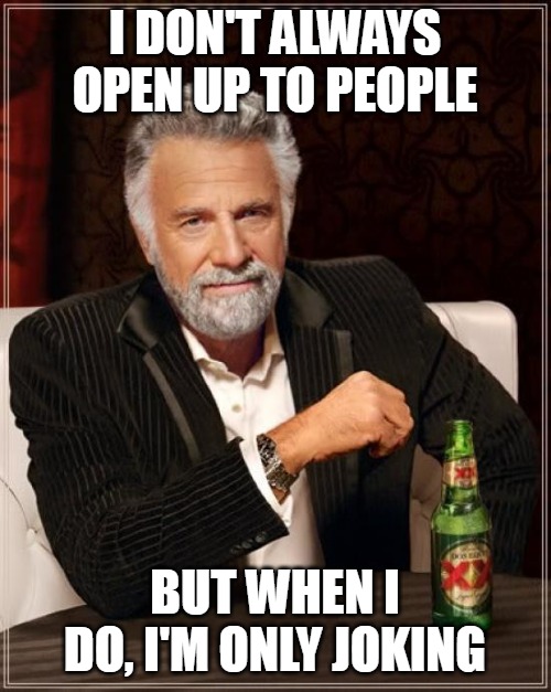 The Most Interesting Man In The World Meme | I DON'T ALWAYS OPEN UP TO PEOPLE; BUT WHEN I DO, I'M ONLY JOKING | image tagged in memes,the most interesting man in the world,meme,funny | made w/ Imgflip meme maker
