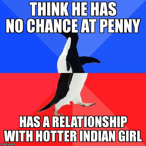 Socially Awkward Awesome Penguin Meme | THINK HE HAS NO CHANCE AT PENNY HAS A RELATIONSHIP WITH HOTTER INDIAN GIRL | image tagged in socially awkward penguin | made w/ Imgflip meme maker