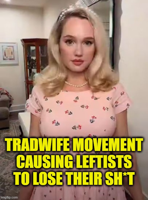 Healthy, nurturing women are so scary! | TRADWIFE MOVEMENT
CAUSING LEFTISTS
TO LOSE THEIR SH*T | image tagged in leftists | made w/ Imgflip meme maker