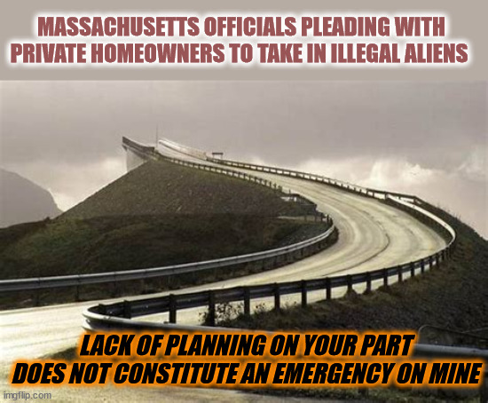 MASSACHUSETTS OFFICIALS PLEADING WITH PRIVATE HOMEOWNERS TO TAKE IN ILLEGAL ALIENS; LACK OF PLANNING ON YOUR PART DOES NOT CONSTITUTE AN EMERGENCY ON MINE | image tagged in democrats | made w/ Imgflip meme maker