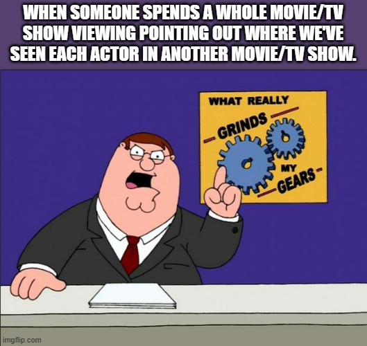 Peter Griffin - Grind My Gears | WHEN SOMEONE SPENDS A WHOLE MOVIE/TV SHOW VIEWING POINTING OUT WHERE WE'VE SEEN EACH ACTOR IN ANOTHER MOVIE/TV SHOW. | image tagged in peter griffin - grind my gears | made w/ Imgflip meme maker